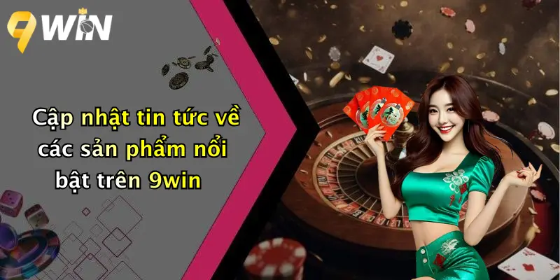Cập nhật tin tức về các sản phẩm nổi bật trên 9win
