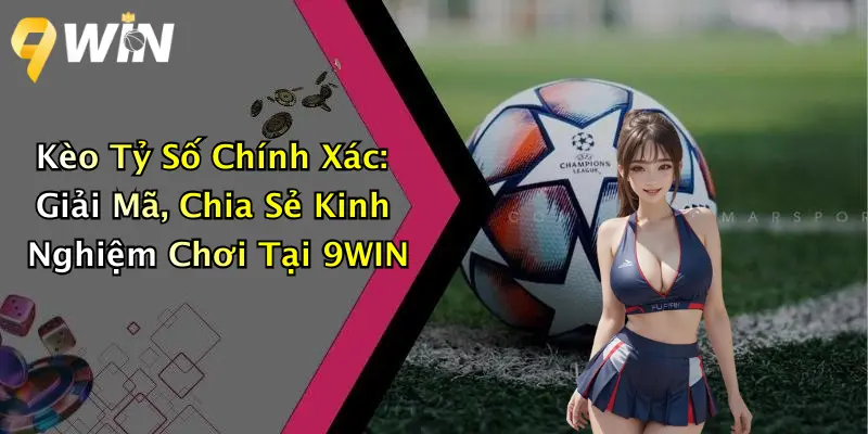 Kèo Tỷ Số Chính Xác: Giải Mã, Chia Sẻ Kinh Nghiệm Chơi Tại 9WIN