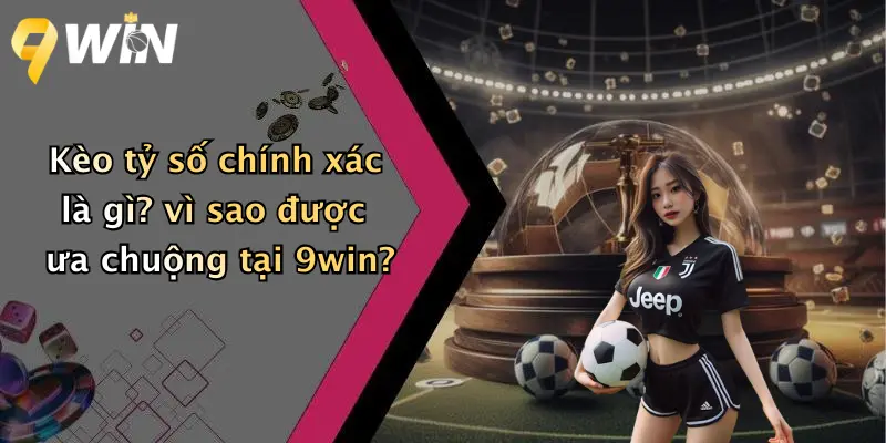 Kèo tỷ số chính xác là gì? vì sao được ưa chuộng tại 9win?